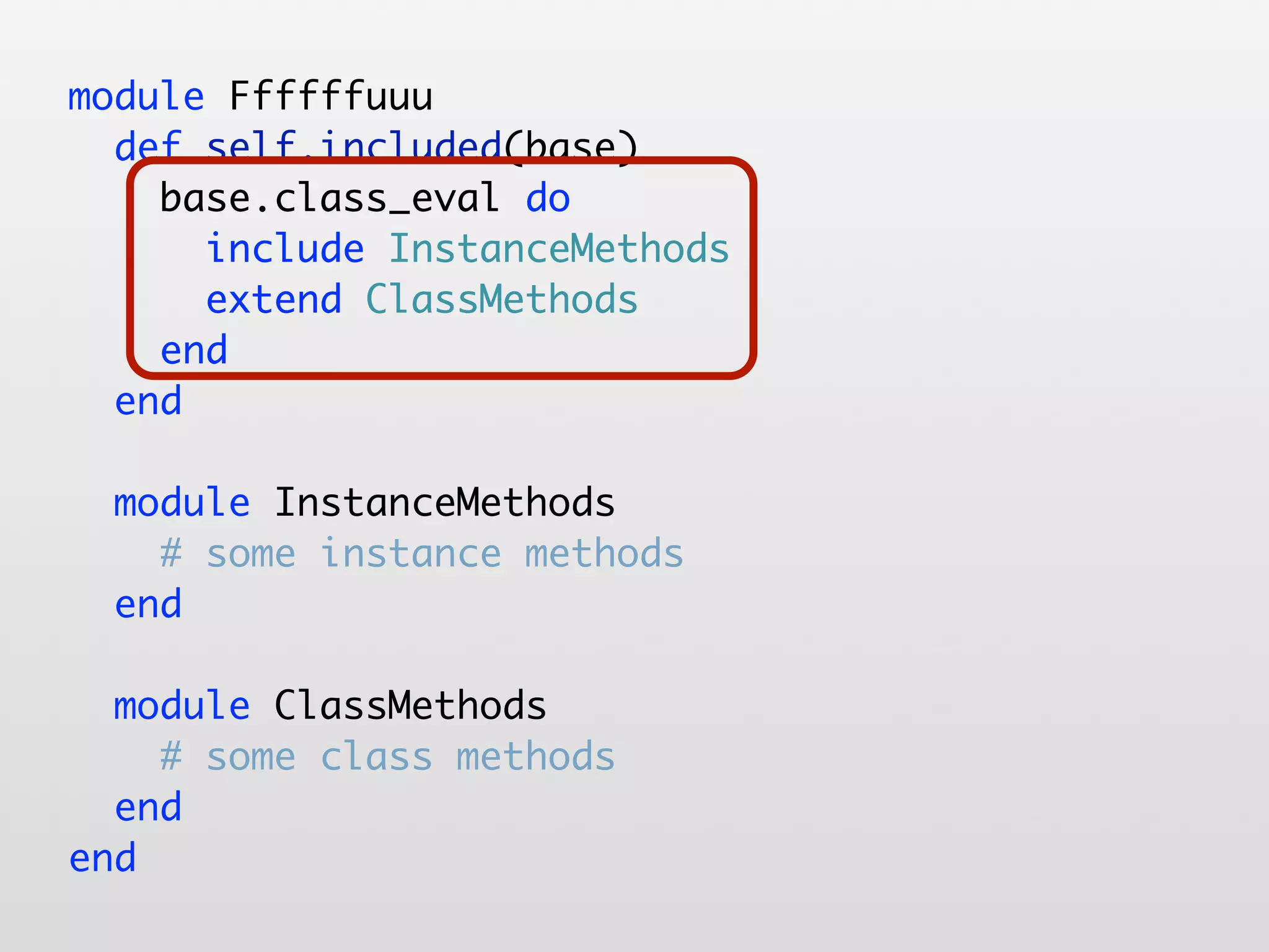 module Ffffffuuu def self.included(base) base.class_eval do include InstanceMethods extend ClassMethods end end module InstanceMethods # some instance methods end module ClassMethods # some class methods end end 