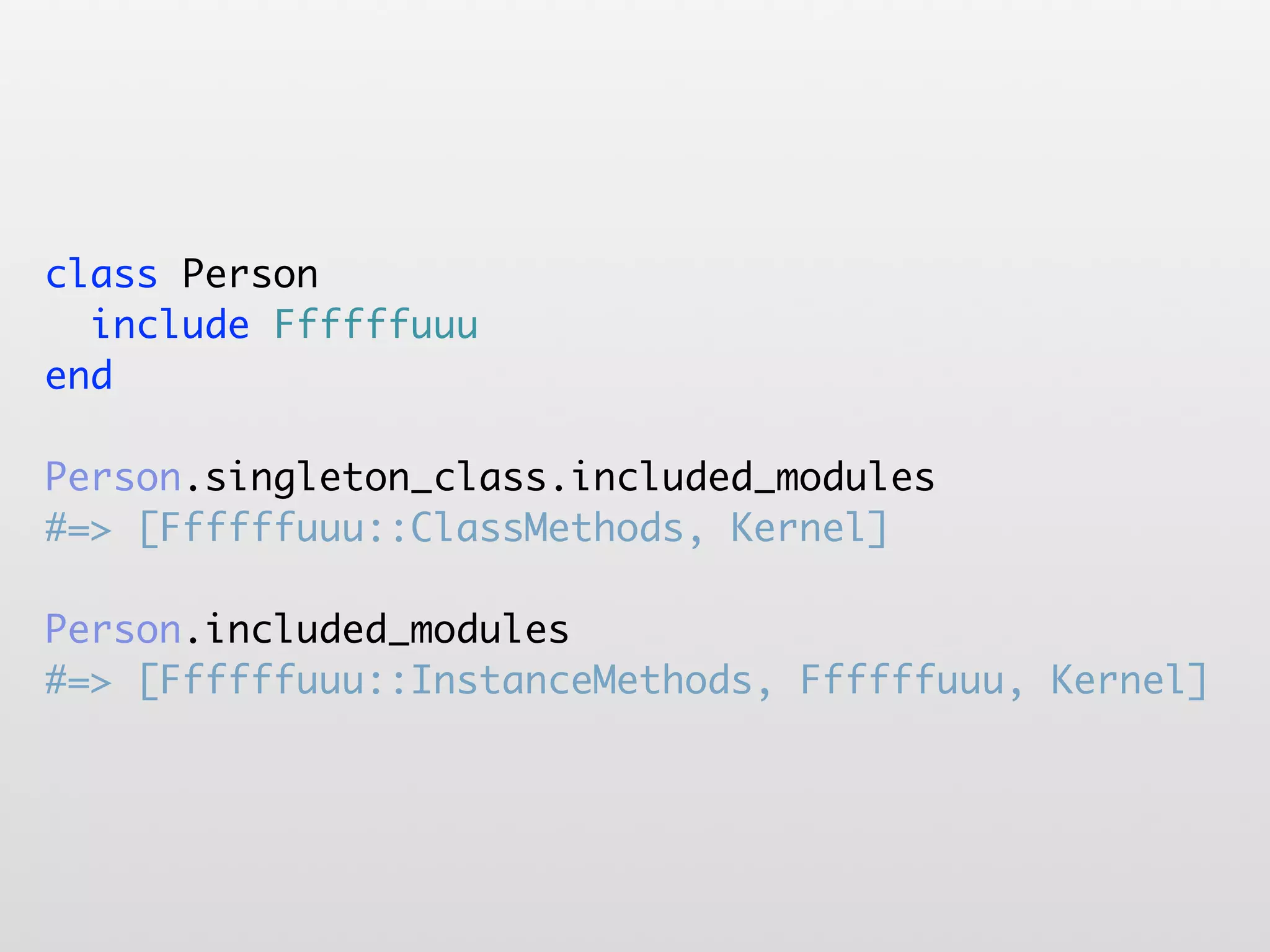 class Person include Ffffffuuu end Person.singleton_class.included_modules #=> [Ffffffuuu::ClassMethods, Kernel] Person.included_modules #=> [Ffffffuuu::InstanceMethods, Ffffffuuu, Kernel] 