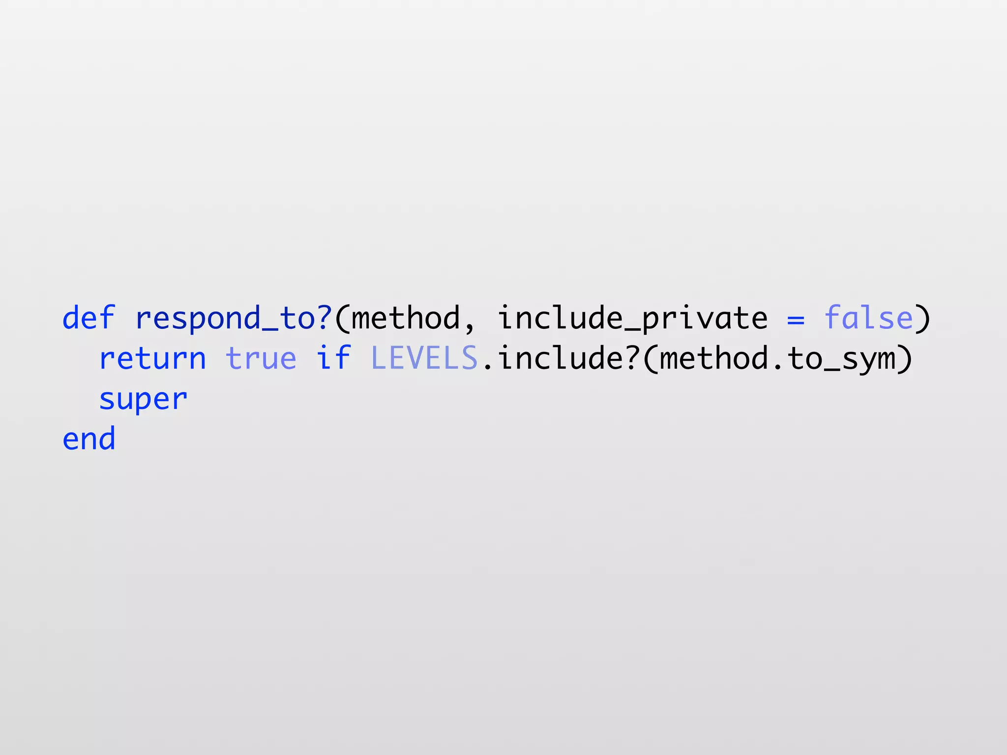 def respond_to?(method, include_private = false) return true if LEVELS.include?(method.to_sym) super end 