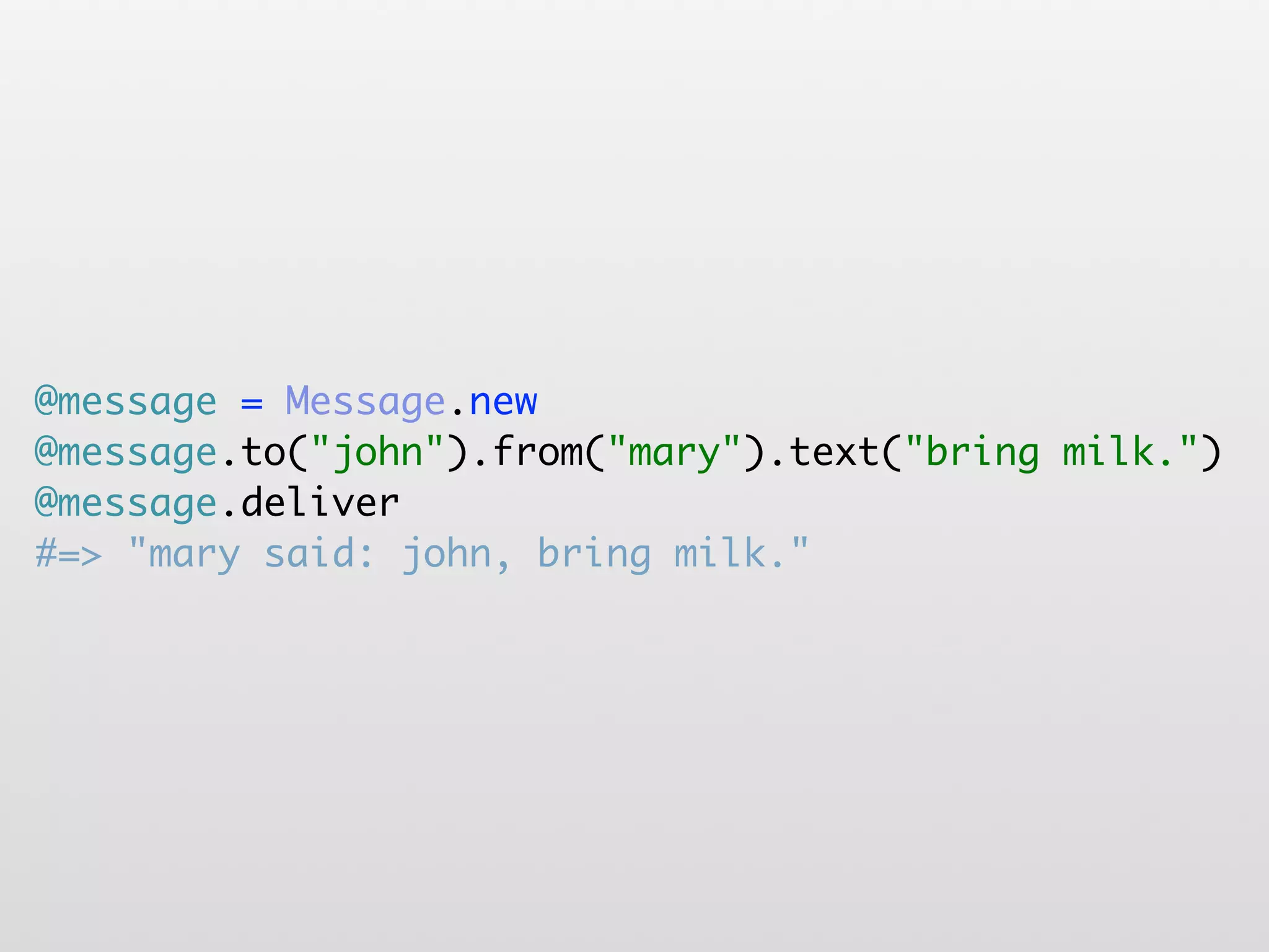 @message = Message.new @message.to("john").from("mary").text("bring milk.") @message.deliver #=> "mary said: john, bring milk." 