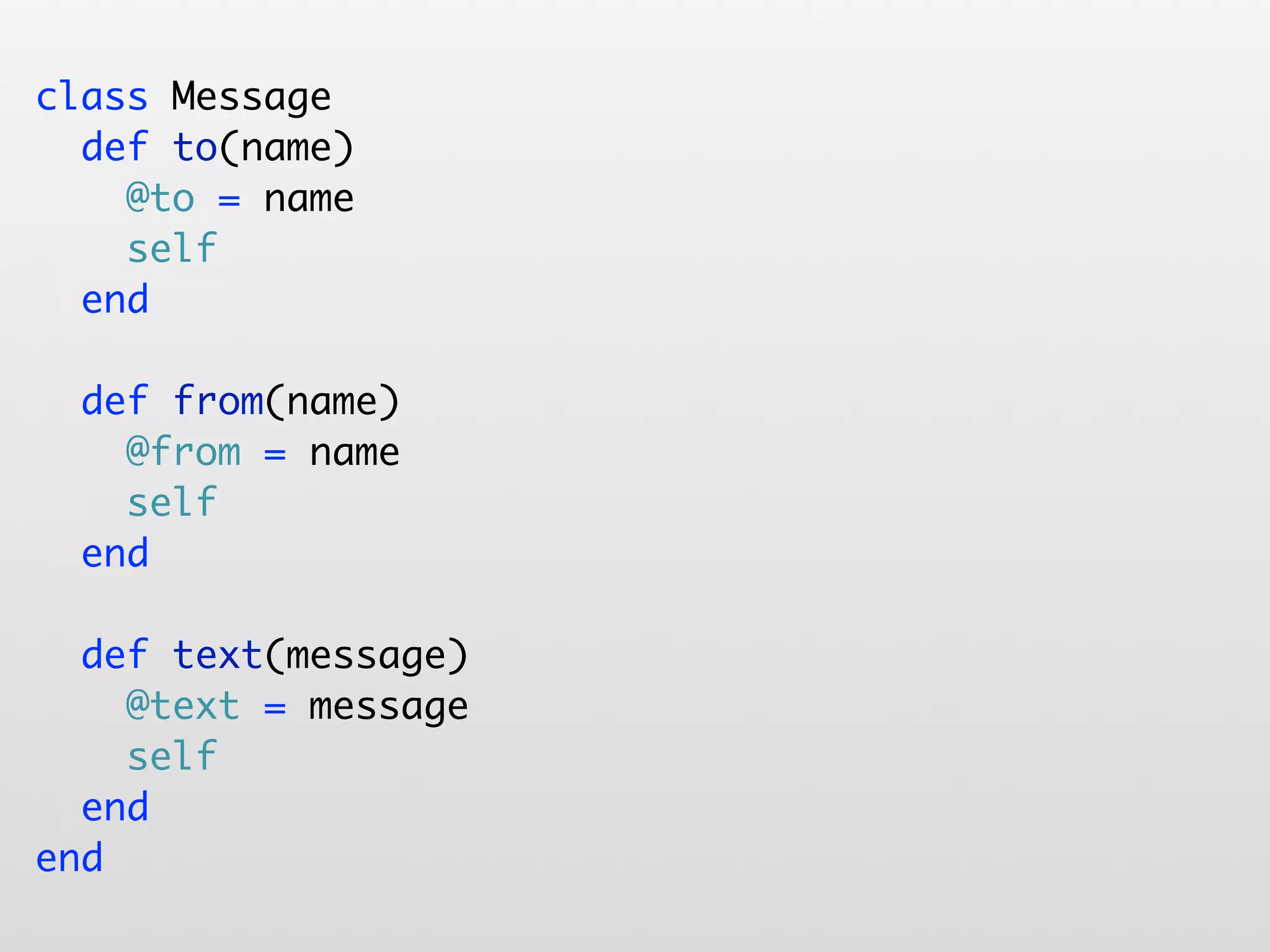 class Message def to(name) @to = name self end def from(name) @from = name self end def text(message) @text = message self end end 