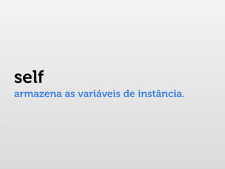 self
armazena as variáveis de instância.
 