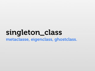 singleton_class
metaclasse, eigenclass, ghostclass.
 