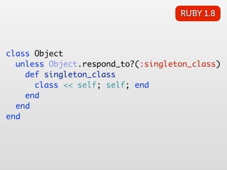 RUBY 1.8



class Object
  unless Object.respond_to?(:singleton_class)
    def singleton_class
      class << self; self; end
    end
  end
end
 