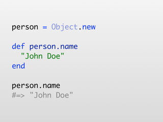 person = Object.new

def person.name
  "John Doe"
end

person.name
#=> "John Doe"
 