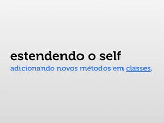 estendendo o self
adicionando novos métodos em classes.
 