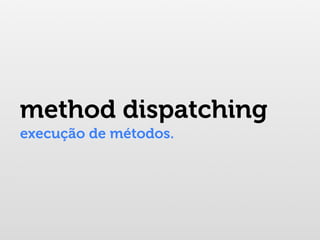 method dispatching
execução de métodos.
 