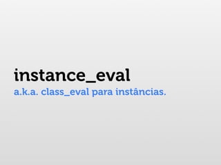 instance_eval
a.k.a. class_eval para instâncias.
 