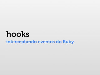 hooks
interceptando eventos do Ruby.
 
