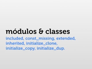 módulos & classes
included, const_missing, extended,
inherited, initialize_clone,
initialize_copy, initialize_dup.
 