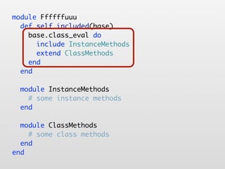 module Ffffffuuu
  def self.included(base)
    base.class_eval do
      include InstanceMethods
      extend ClassMethods
    end
  end

  module InstanceMethods
    # some instance methods
  end

  module ClassMethods
    # some class methods
  end
end
 