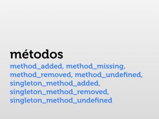métodos
method_added, method_missing,
method_removed, method_undeﬁned,
singleton_method_added,
singleton_method_removed,
singleton_method_undeﬁned
 