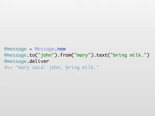 @message = Message.new
@message.to("john").from("mary").text("bring milk.")
@message.deliver
#=> "mary said: john, bring milk."
 
