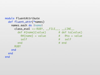 module FluentAttribute
  def fluent_attr(*names)
    names.each do |name|
      class_eval <<-RUBY, __FILE__, __LINE__
        def #{name}(value)        # def to(value)
           @#{name} = value       #   @to = value
           self                   #   self
        end                       # end
      RUBY
    end
  end
end
 