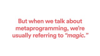 But when we talk about
metaprogramming, we’re
usually referring to “magic.”
 