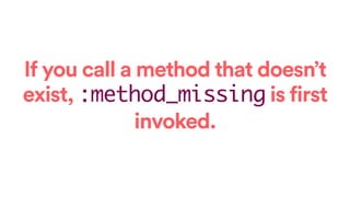If you call a method that doesn’t
exist, :method_missing is first
invoked.
 