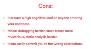 Cons:
• It creates a high cognitive load on anyone entering
your codebase.
• Makes debugging harder, stack traces more
mys...