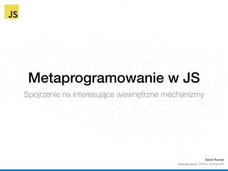 Metaprogramowanie w JS
Spojrzenie na interesujące wewnętrzne mechanizmy
Dawid Rusnak 
www.drcode.pl / GitHub: @rangoo94
 