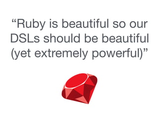 “Ruby is beautiful so our
DSLs should be beautiful
(yet extremely powerful)” 

 