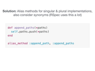 Solution: Alias methods for singular & plural implementations,
also consider synonyms (RSpec uses this a lot)
 