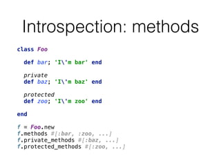 Introspection: methods
class Foo 
 
def bar; 'I'm bar' end 
 
private 
def baz; 'I'm baz' end 
 
protected 
def zoo; 'I'm zoo' end 
 
end 
 
f = Foo.new 
f.methods #[:bar, :zoo, ...] 
f.private_methods #[:baz, ...] 
f.protected_methods #[:zoo, ...]
 