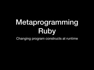 Metaprogramming
Ruby
Changing program constructs at runtime
 