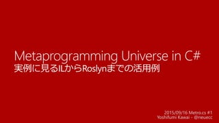 Metaprogramming Universe in C#
実例に見るILからRoslynまでの活用例
2015/09/16 Metro.cs #1
Yoshifumi Kawai - @neuecc
 