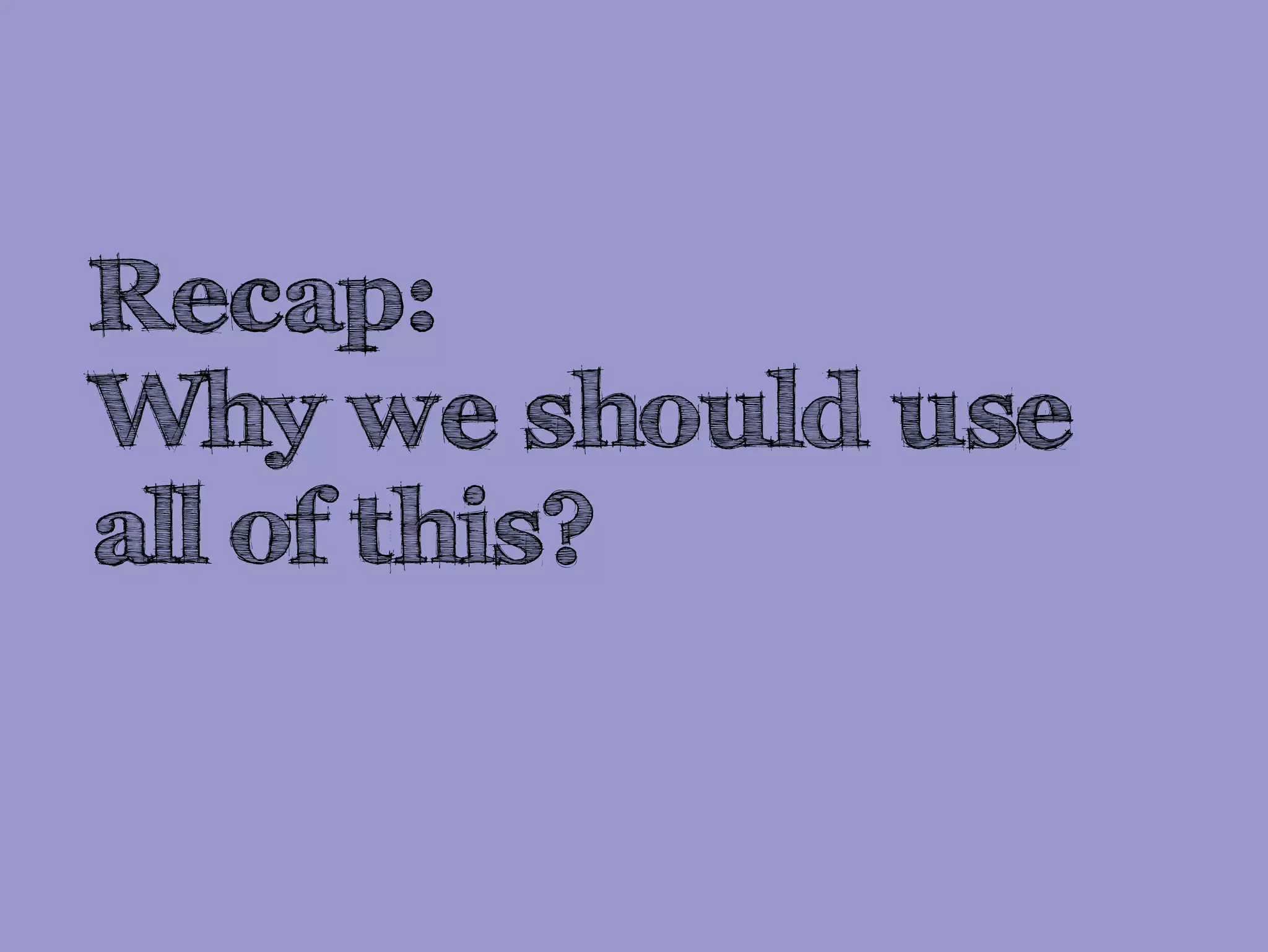 Recap:
Why we should use
all of this?
 
