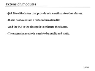 - JAR file with classes that provide extra methods to other classes.
- It also has to contain a meta-information file
- Add the JAR to the classpath to enhance the classes.
- The extension methods needs to be public and static.
Extension modules
28/54
 
