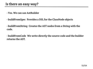 - Yes. We can use AstBuilder
- buildFromSpec: Provides a DSL for the ClassNode objects
- buildFromString: Creates the AST nodes from a String with the
code.
- buildFromCode: We write directly the source code and the builder
returns the AST.
Is there an easy way?
51/54
 