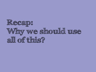 Recap:
Why we should use
all of this?
 