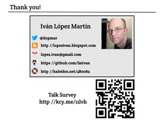http://lopezivan.blogspot.comhttp://lopezivan.blogspot.com
@ilopmar@ilopmar
https://github.com/lmivanhttps://github.com/lmivan
Iván López MartínIván López Martín
lopez.ivan@gmail.comlopez.ivan@gmail.com
Talk Survey:Talk Survey:
http://kcy.me/11lvbhttp://kcy.me/11lvb
Thank you!
http://kaleidos.net/4B0082http://kaleidos.net/4B0082
 
