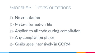 Global AST Transformations 
▷ No annotation 
▷ Meta-information file 
▷ Applied to all code during compilation 
▷ Any compilation phase 
▷ Grails uses intensively in GORM 
 