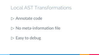 Local AST Transformations 
▷ Annotate code 
▷ No meta-information file 
▷ Easy to debug 
 