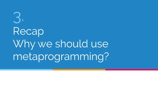 3. 
Recap 
Why we should use 
metaprogramming? 
 