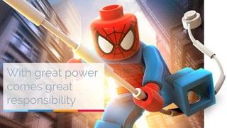 With great power 
comes great 
responsibility 
 