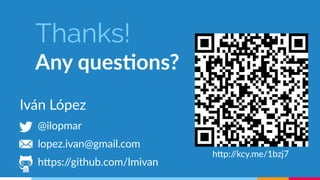 Thanks! 
Any questions? 
Iván López 
@ilopmar 
lopez.ivan@gmail.com 
https://github.com/lmivan 
http://kcy.me/1bzj7 

