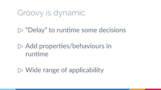 Groovy is dynamic 
▷ “Delay” to runtime some decisions 
▷ Add properties/behaviours in 
runtime 
▷ Wide range of applicability 
 