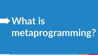 What is 
metaprogramming? 
 