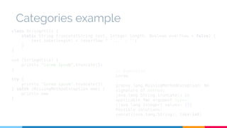 Categories example 
class StringUtils { 
static String truncate(String text, Integer length, Boolean overflow = false) { 
text.take(length) + (overflow ? '...' : '') 
} 
} 
use (StringUtils) { 
println "Lorem ipsum".truncate(5) 
} 
try { 
println "Lorem ipsum".truncate(5) 
} catch (MissingMethodException mme) { 
println mme 
} 
// Execution 
Lorem 
groovy.lang.MissingMethodException: No 
signature of method: 
java.lang.String.truncate() is 
applicable for argument types: 
(java.lang.Integer) values: [5] 
Possible solutions: 
concat(java.lang.String), take(int) 
 