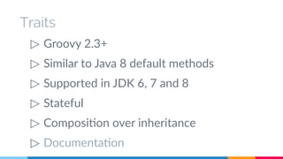 Traits 
▷ Groovy 2.3+ 
▷ Similar to Java 8 default methods 
▷ Supported in JDK 6, 7 and 8 
▷ Stateful 
▷ Composition over inheritance 
▷ Documentation 
 