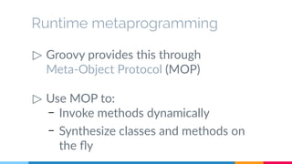 Runtime metaprogramming 
▷ Groovy provides this through 
Meta-Object Protocol (MOP) 
▷ Use MOP to: 
– Invoke methods dynamically 
– Synthesize classes and methods on 
the fly 
 