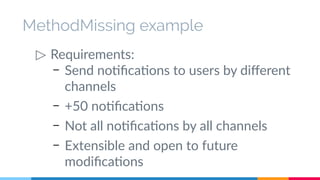 MethodMissing example 
▷ Requirements: 
– Send notifications to users by different 
channels 
– +50 notifications 
– Not all notifications by all channels 
– Extensible and open to future 
modifications 
 