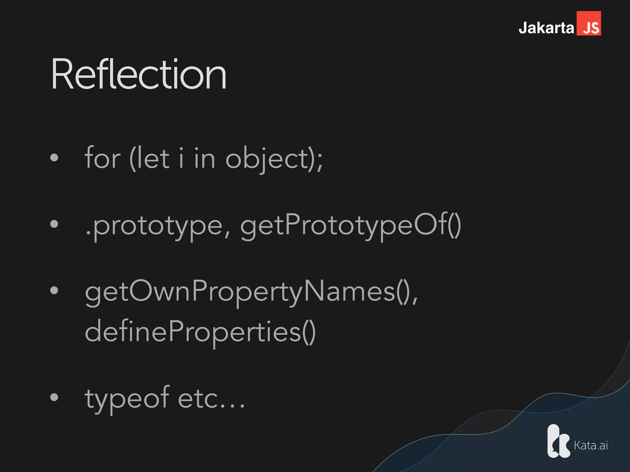 Jakarta
Reflection
• for (let i in object);
• .prototype, getPrototypeOf()
• getOwnPropertyNames(),
defineProperties()
• typeof etc…
 