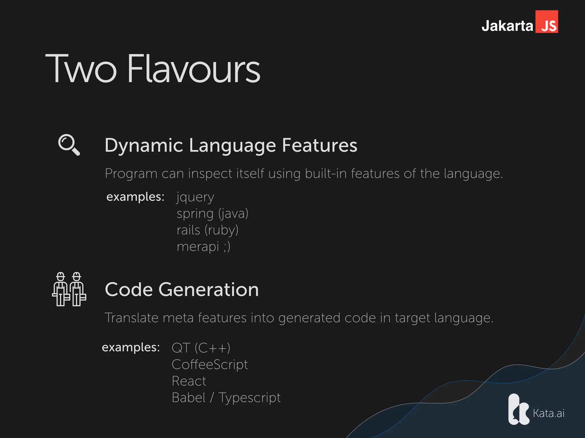 Jakarta
Two Flavours
Dynamic Language Features
Program can inspect itself using built-in features of the language.
Code Generation
Translate meta features into generated code in target language.
examples: jquery
spring (java)
rails (ruby)
merapi ;)
examples: QT (C++)
CoﬀeeScript
React
Babel / Typescript
 