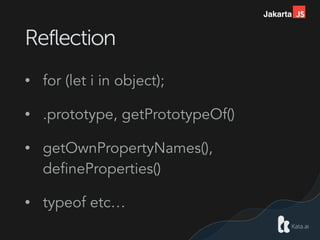 Jakarta
Reflection
• for (let i in object);
• .prototype, getPrototypeOf()
• getOwnPropertyNames(),
defineProperties()
• typeof etc…
 
