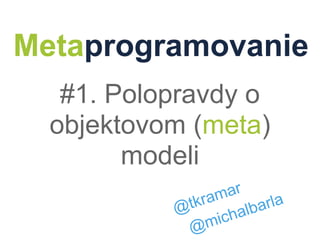 Metaprogramovanie
   #1. Polopravdy o
  objektovom (meta)
        modeli
                  mar
           @ tkra         arla
                  ich alb
             @m
 
