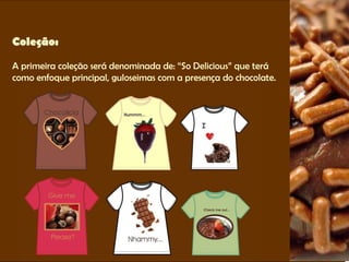 Coleção:  A primeira coleção será denominada de: “So Delicious” que terá como enfoque principal, guloseimas com a presença do chocolate. 