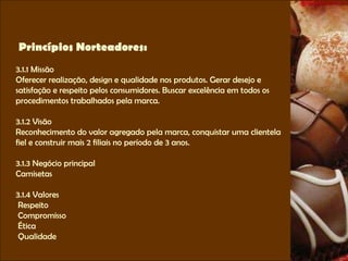 Princípios Norteadores: 3.1.1 Missão Oferecer realização, design e qualidade nos produtos. Gerar desejo e satisfação e respeito pelos consumidores. Buscar excelência em todos os procedimentos trabalhados pela marca.  3.1.2 Visão Reconhecimento do valor agregado pela marca, conquistar uma clientela fiel e construir mais 2 filiais no período de 3 anos. 3.1.3 Negócio principal Camisetas 3.1.4 Valores Respeito Compromisso Ética Qualidade 