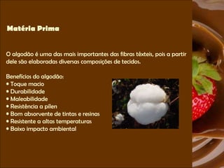 Matéria Prima O algodão é uma das mais importantes das fibras têxteis, pois a partir dele são elaboradas diversas composições de tecidos.  Benefícios do algodão: Toque macio Durabilidade  Maleabilidade Resistência a pílen Bom absorvente de tintas e resinas Resistente a altas temperaturas Baixo impacto ambiental 